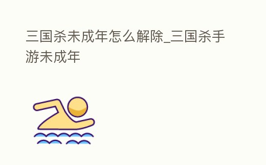 三國殺未成年怎么解除_三國殺手游未成年