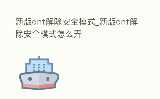 新版dnf解除安全模式_新版dnf解除安全模式怎么弄