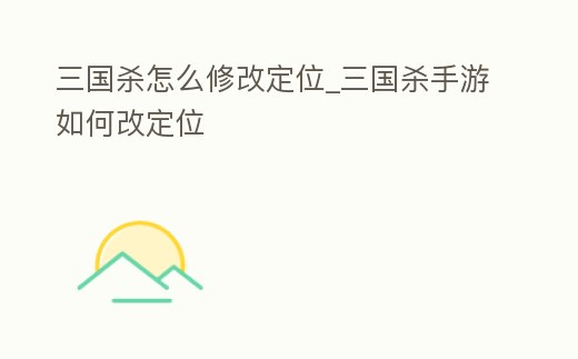 三國殺怎么修改定位_三國殺手游如何改定位