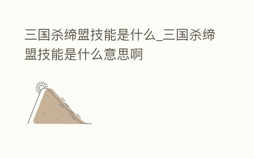 三國殺締盟技能是什么_三國殺締盟技能是什么意思啊