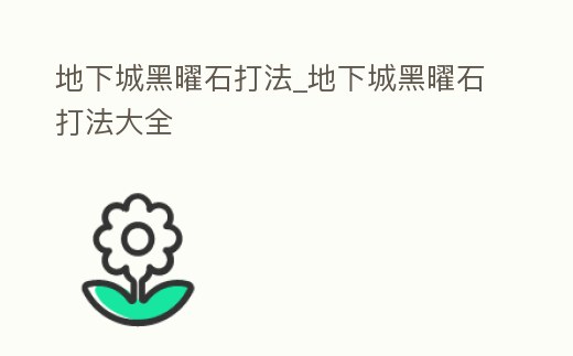 地下城黑曜石打法_地下城黑曜石打法大全
