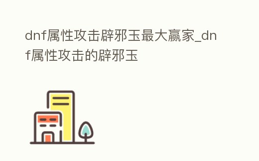 dnf屬性攻擊辟邪玉最大贏家_dnf屬性攻擊的辟邪玉