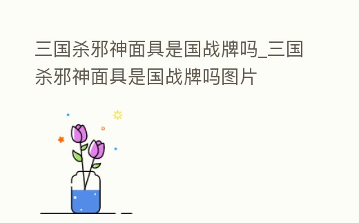 三國殺邪神面具是國戰(zhàn)牌嗎_三國殺邪神面具是國戰(zhàn)牌嗎圖片