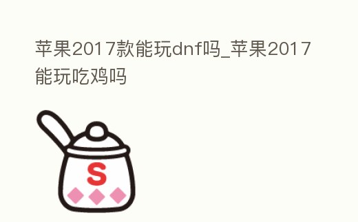 蘋果2017款能玩dnf嗎_蘋果2017能玩吃雞嗎