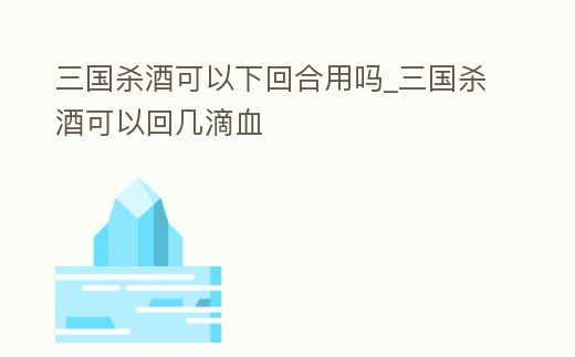 三國殺酒可以下回合用嗎_三國殺酒可以回幾滴血