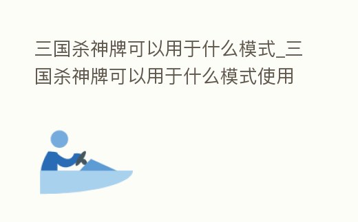 三國殺神牌可以用于什么模式_三國殺神牌可以用于什么模式使用