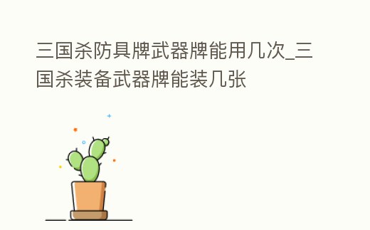 三國殺防具牌武器牌能用幾次_三國殺裝備武器牌能裝幾張