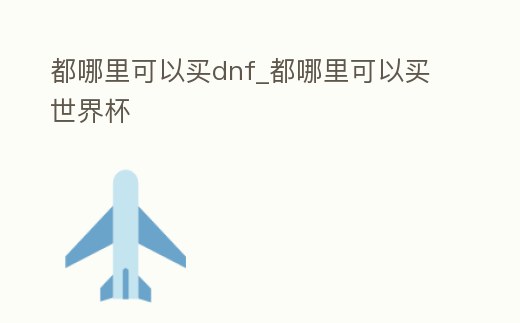 都哪里可以買dnf_都哪里可以買世界杯