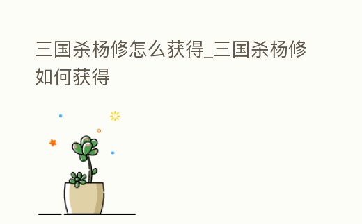 三國殺楊修怎么獲得_三國殺楊修如何獲得
