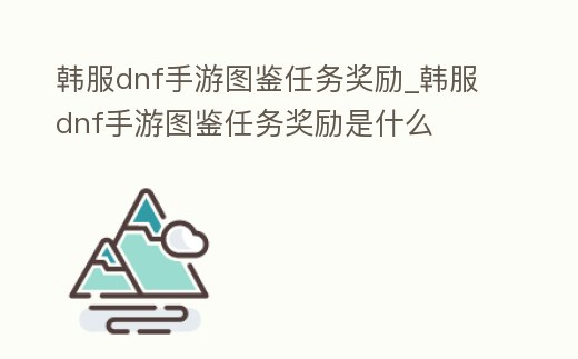 韓服dnf手游圖鑒任務獎勵_韓服dnf手游圖鑒任務獎勵是什么