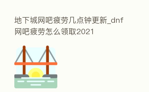地下城網吧疲勞幾點鐘更新_dnf網吧疲勞怎么領取2021