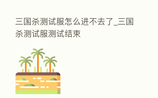 三國殺測試服怎么進不去了_三國殺測試服測試結束