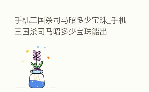 手機三國殺司馬昭多少寶珠_手機三國殺司馬昭多少寶珠能出