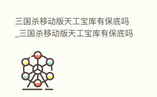 三國殺移動版天工寶庫有保底嗎_三國殺移動版天工寶庫有保底嗎是真的嗎