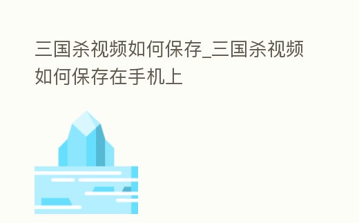 三國殺視頻如何保存_三國殺視頻如何保存在手機(jī)上