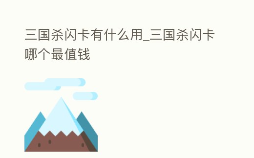 三國殺閃卡有什么用_三國殺閃卡哪個最值錢
