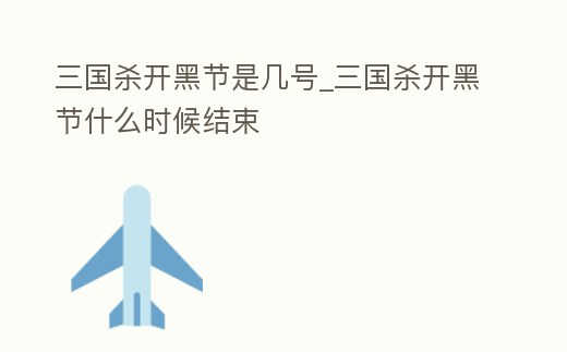 三國殺開黑節(jié)是幾號_三國殺開黑節(jié)什么時候結(jié)束