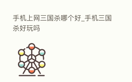 手機上網三國殺哪個好_手機三國殺好玩嗎