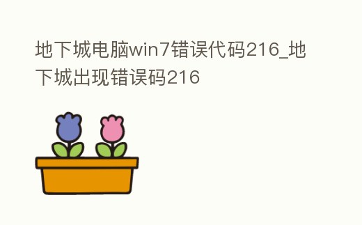 地下城電腦win7錯誤代碼216_地下城出現錯誤碼216