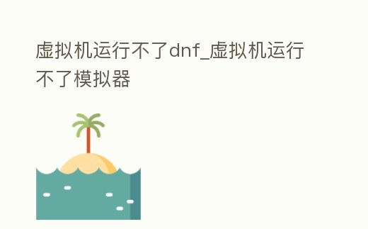 虛擬機運行不了dnf_虛擬機運行不了模擬器