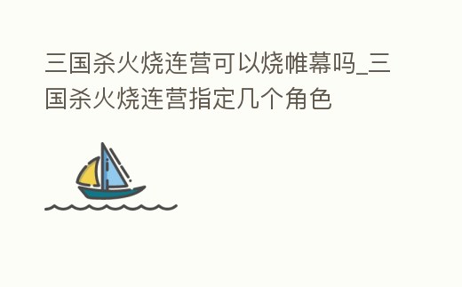 三國殺火燒連營可以燒帷幕嗎_三國殺火燒連營指定幾個角色