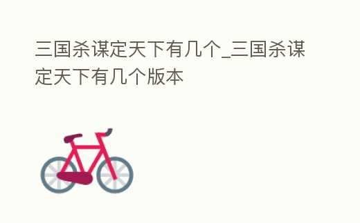 三國殺謀定天下有幾個_三國殺謀定天下有幾個版本