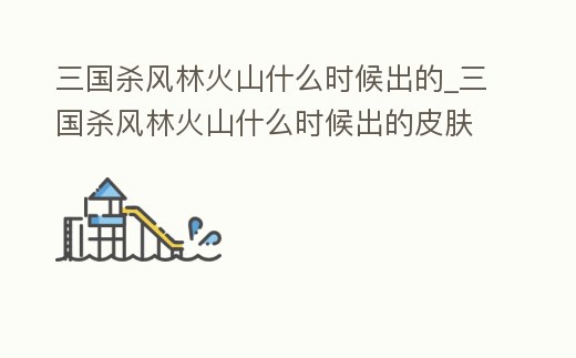 三國殺風林火山什么時候出的_三國殺風林火山什么時候出的皮膚