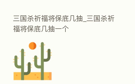 三國殺祈福將保底幾抽_三國殺祈福將保底幾抽一個