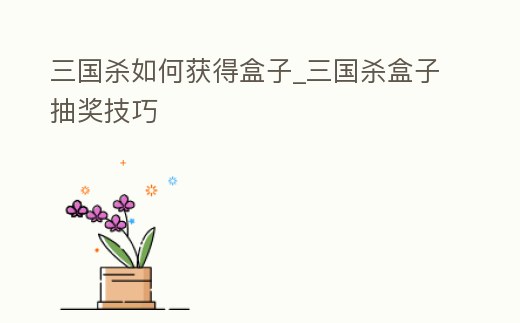 三國殺如何獲得盒子_三國殺盒子抽獎技巧