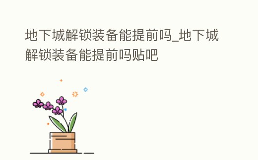 地下城解鎖裝備能提前嗎_地下城解鎖裝備能提前嗎貼吧