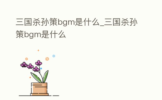 三國殺孫策bgm是什么_三國殺孫策bgm是什么