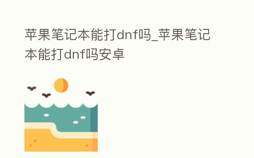 蘋果筆記本能打dnf嗎_蘋果筆記本能打dnf嗎安卓