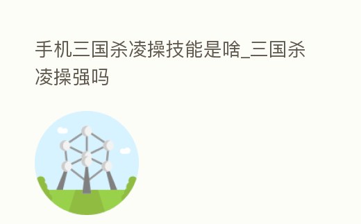 手機三國殺凌操技能是啥_三國殺凌操強嗎