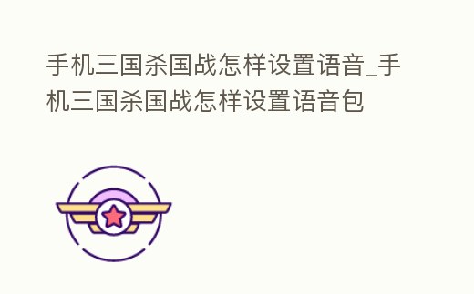 手機三國殺國戰怎樣設置語音_手機三國殺國戰怎樣設置語音包