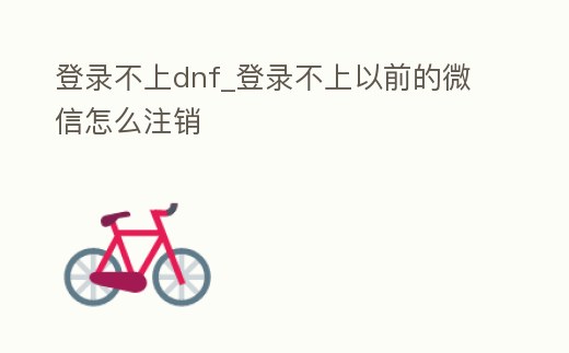 登錄不上dnf_登錄不上以前的微信怎么注銷