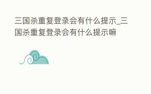 三國殺重復登錄會有什么提示_三國殺重復登錄會有什么提示嘛