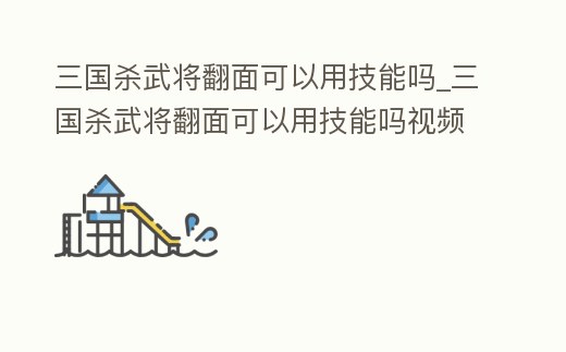 三國殺武將翻面可以用技能嗎_三國殺武將翻面可以用技能嗎視頻