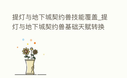 提燈與地下城契約獸技能覆蓋_提燈與地下城契約獸基礎天賦轉換