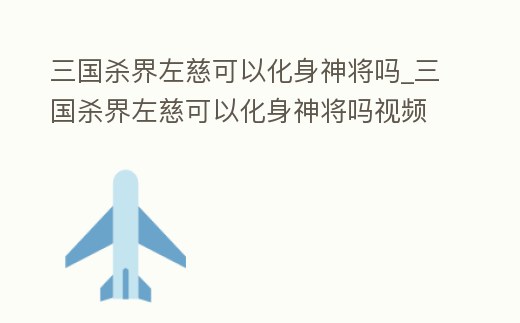 三國殺界左慈可以化身神將嗎_三國殺界左慈可以化身神將嗎視頻