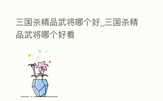 三國殺精品武將哪個(gè)好_三國殺精品武將哪個(gè)好看