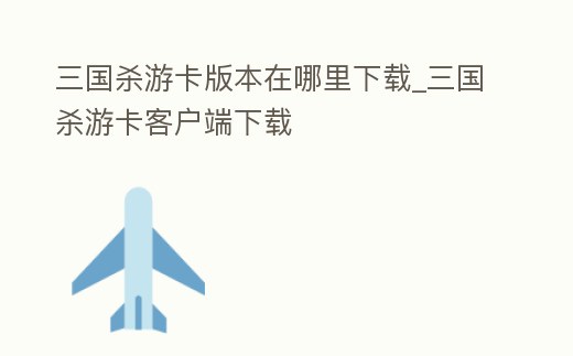 三國殺游卡版本在哪里下載_三國殺游卡客戶端下載