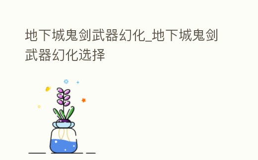 地下城鬼劍武器幻化_地下城鬼劍武器幻化選擇