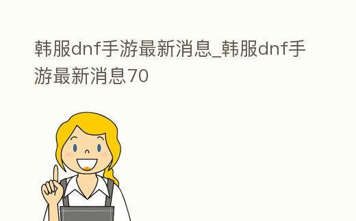 韓服dnf手游最新消息_韓服dnf手游最新消息70