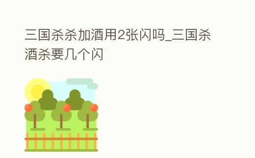 三國殺殺加酒用2張閃嗎_三國殺酒殺要幾個閃