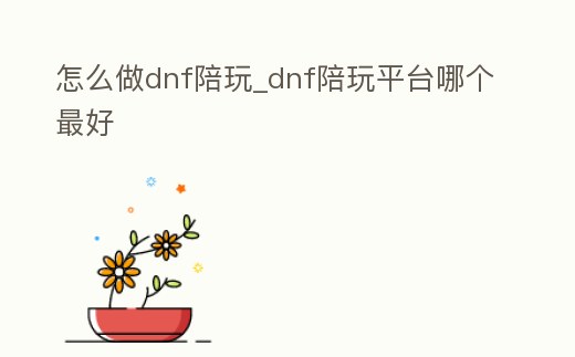 怎么做dnf陪玩_dnf陪玩平臺(tái)哪個(gè)最好