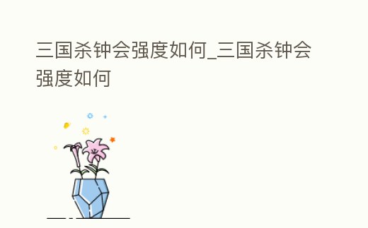 三國殺鐘會強度如何_三國殺鐘會強度如何