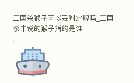 三國殺猴子可以丟判定牌嗎_三國殺中說的猴子指的是誰