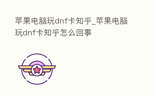 蘋果電腦玩dnf卡知乎_蘋果電腦玩dnf卡知乎怎么回事