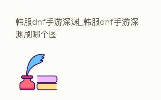 韓服dnf手游深淵_韓服dnf手游深淵刷哪個圖