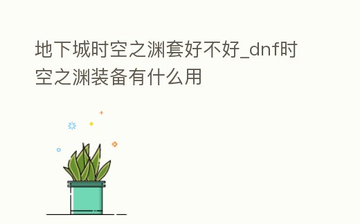 地下城時(shí)空之淵套好不好_dnf時(shí)空之淵裝備有什么用